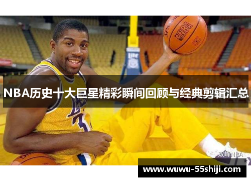 NBA历史十大巨星精彩瞬间回顾与经典剪辑汇总