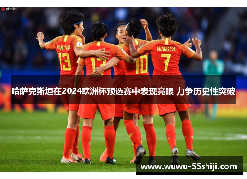 哈萨克斯坦在2024欧洲杯预选赛中表现亮眼 力争历史性突破