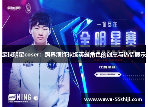 足球明星coser：跨界演绎球场英雄角色的创意与热情展示