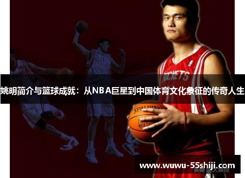 姚明简介与篮球成就：从NBA巨星到中国体育文化象征的传奇人生