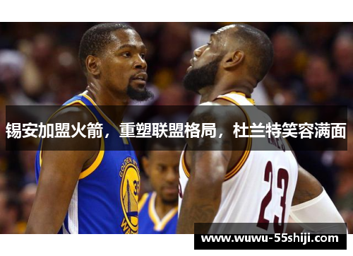 锡安加盟火箭，重塑联盟格局，杜兰特笑容满面